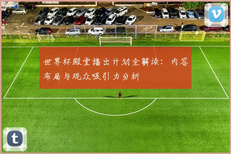 世界杯殿堂播出计划全解读：内容布局与观众吸引力分析