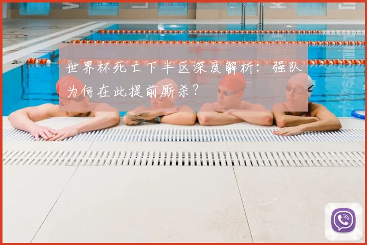 世界杯死亡下半区深度解析：强队为何在此提前厮杀？