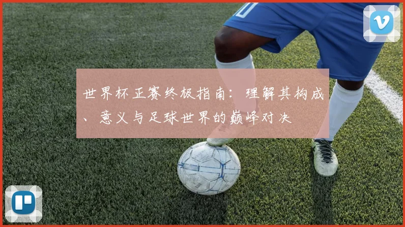 世界杯正赛终极指南：理解其构成、意义与足球世界的巅峰对决