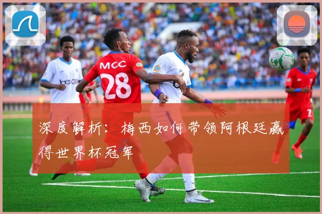 深度解析:梅西如何带领阿根廷赢得世界杯冠军