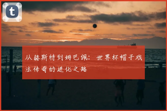 从赫斯特到姆巴佩：世界杯帽子戏法传奇的进化之路