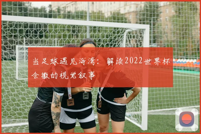 当足球遇见海湾：解读2022世界杯会徽的视觉叙事
