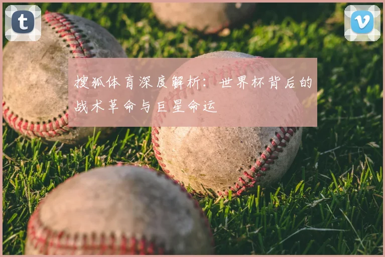 搜狐体育深度解析:世界杯背后的战术革命与巨星命运