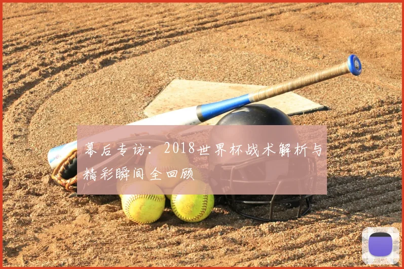 幕后专访:2018世界杯战术解析与精彩瞬间全回顾
