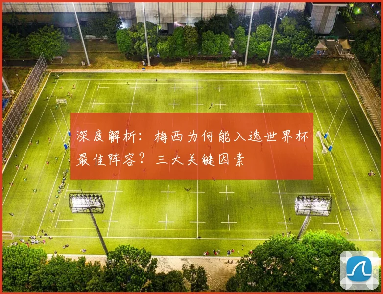 深度解析:梅西为何能入选世界杯最佳阵容?三大关键因素