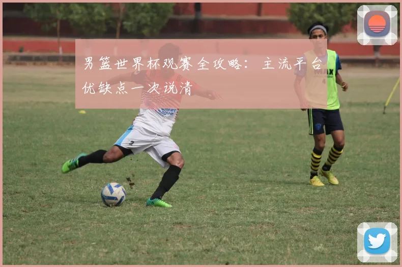 男篮世界杯观赛全攻略：主流平台优缺点一次说清
