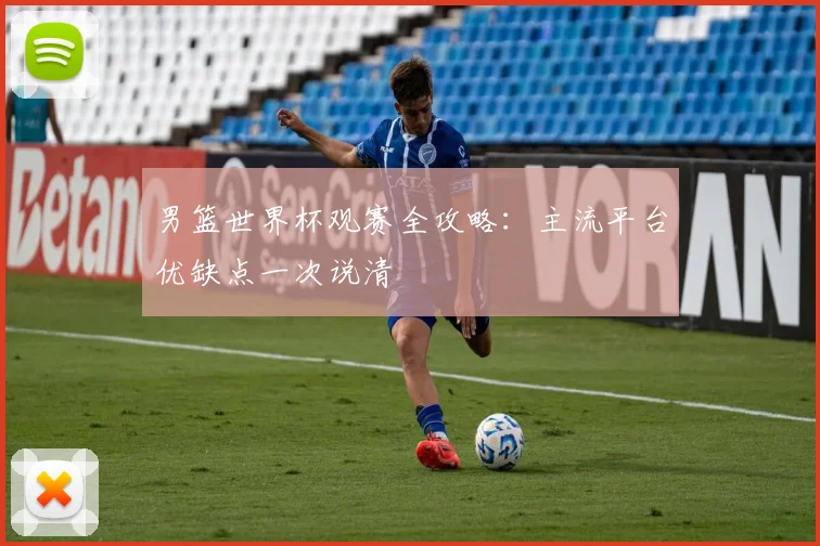 男篮世界杯观赛全攻略：主流平台优缺点一次说清