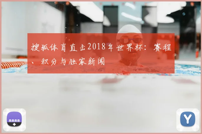 搜狐体育直击2018年世界杯:赛程、积分与独家新闻