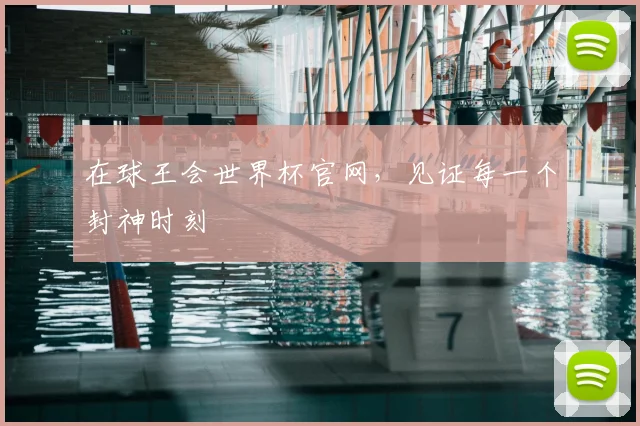 在球王会世界杯官网,见证每一个封神时刻