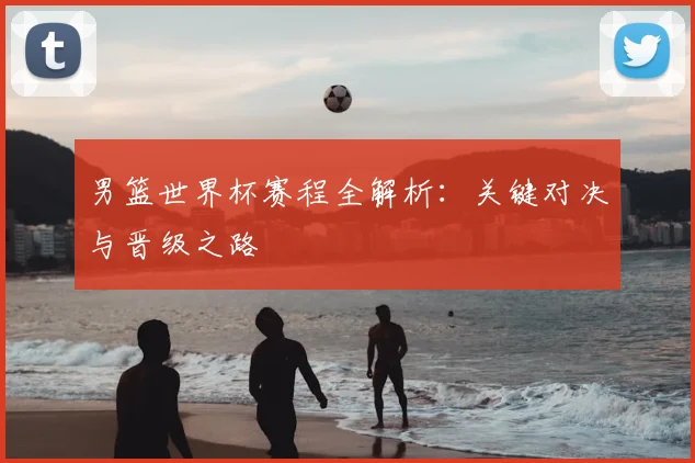 男篮世界杯赛程全解析：关键对决与晋级之路